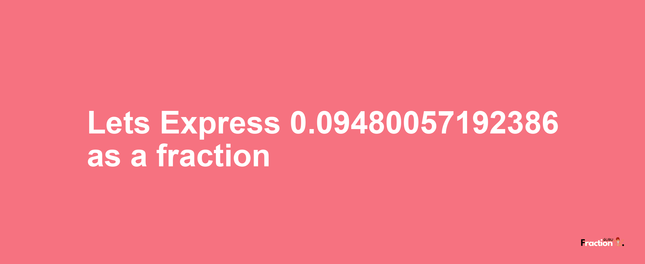 Lets Express 0.09480057192386 as afraction